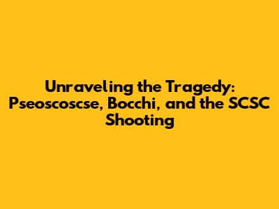 Unraveling the Tragedy: Pseoscoscse, Bocchi, and the SCSC Shooting