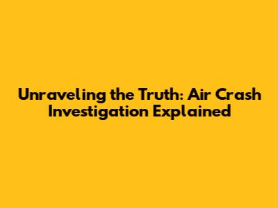 Unraveling the Truth: Air Crash Investigation Explained
