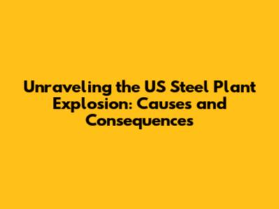 Unraveling the US Steel Plant Explosion: Causes and Consequences