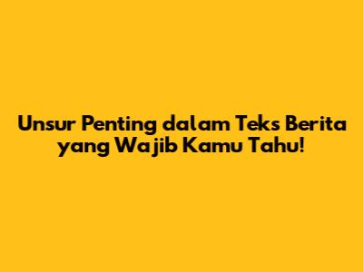 Unsur Penting dalam Teks Berita yang Wajib Kamu Tahu!