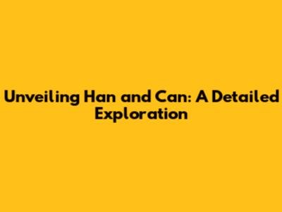 Unveiling 'Han' and 'Can': A Detailed Exploration