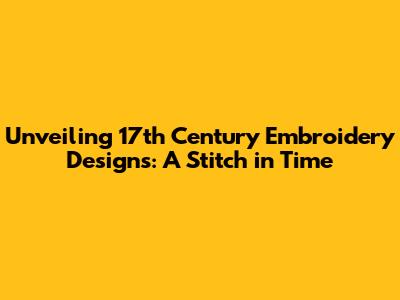 Unveiling 17th Century Embroidery Designs: A Stitch in Time