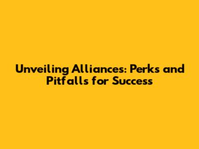 Unveiling Alliances: Perks and Pitfalls for Success
