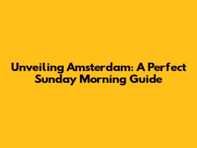 Unveiling Amsterdam: A Perfect Sunday Morning Guide