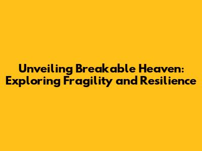 Unveiling Breakable Heaven: Exploring Fragility and Resilience