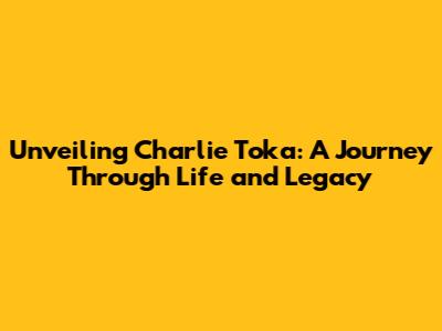 Unveiling Charlie Toka: A Journey Through Life and Legacy