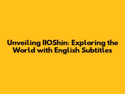 Unveiling IIOShin: Exploring the World with English Subtitles