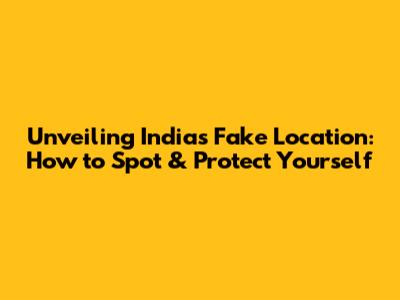 Unveiling India's Fake Location: How to Spot & Protect Yourself