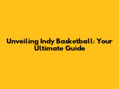 Unveiling Indy Basketball: Your Ultimate Guide
