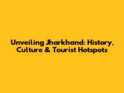 Unveiling Jharkhand: History, Culture & Tourist Hotspots