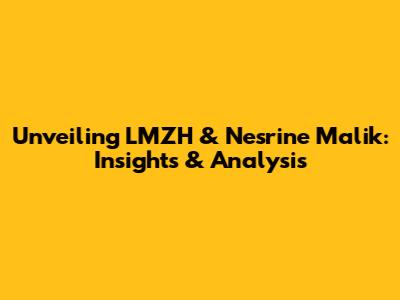 Unveiling LMZH & Nesrine Malik: Insights & Analysis