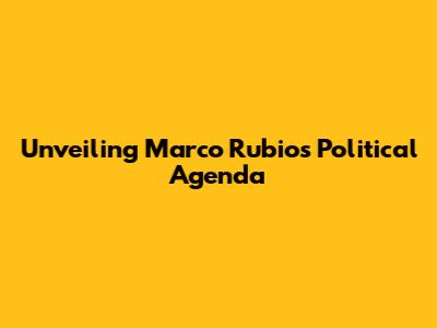 Unveiling Marco Rubio's Political Agenda