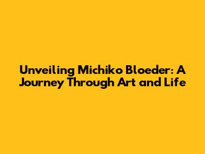 Unveiling Michiko Bloeder: A Journey Through Art and Life