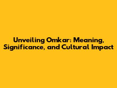 Unveiling Omkar: Meaning, Significance, and Cultural Impact