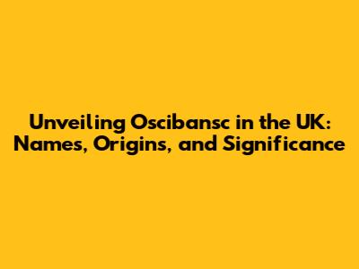 Unveiling Oscibansc in the UK: Names, Origins, and Significance