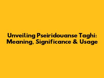 Unveiling Pseiridouanse Taghi: Meaning, Significance & Usage