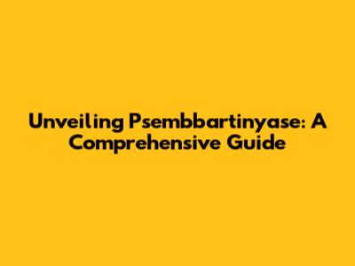 Unveiling Psembbartinyase: A Comprehensive Guide