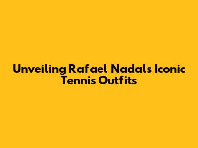 Unveiling Rafael Nadal's Iconic Tennis Outfits
