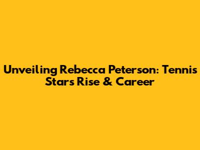 Unveiling Rebecca Peterson: Tennis Star's Rise & Career