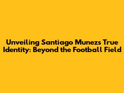 Unveiling Santiago Munez's True Identity: Beyond the Football Field