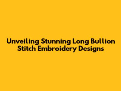 Unveiling Stunning Long Bullion Stitch Embroidery Designs