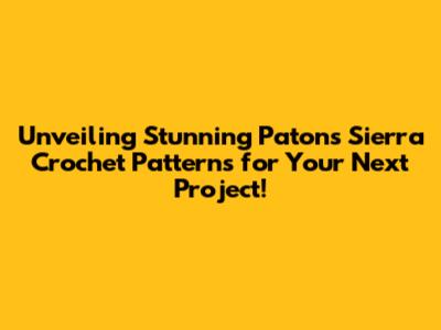 Unveiling Stunning Patons Sierra Crochet Patterns for Your Next Project!