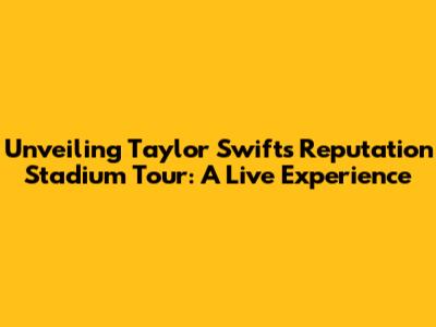 Unveiling Taylor Swift's Reputation Stadium Tour: A Live Experience