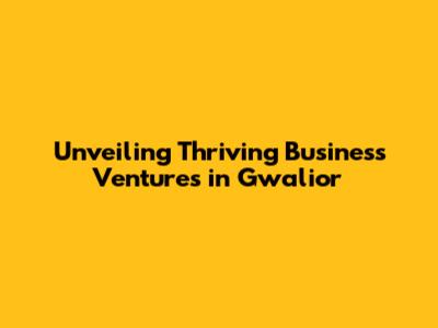 Unveiling Thriving Business Ventures in Gwalior