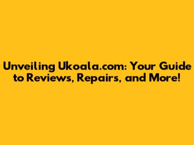 Unveiling Ukoala.com: Your Guide to Reviews, Repairs, and More!