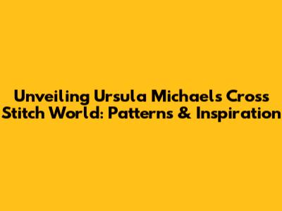 Unveiling Ursula Michaels' Cross Stitch World: Patterns & Inspiration