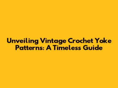 Unveiling Vintage Crochet Yoke Patterns: A Timeless Guide