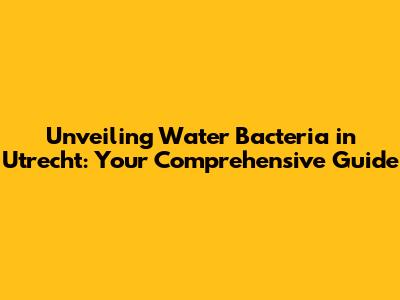 Unveiling Water Bacteria in Utrecht: Your Comprehensive Guide