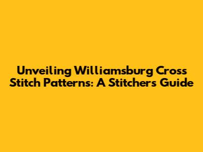 Unveiling Williamsburg Cross Stitch Patterns: A Stitcher's Guide