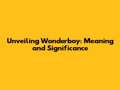 Unveiling Wonderboy: Meaning and Significance
