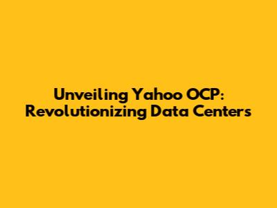 Unveiling Yahoo OCP: Revolutionizing Data Centers