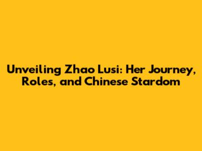 Unveiling Zhao Lusi: Her Journey, Roles, and Chinese Stardom