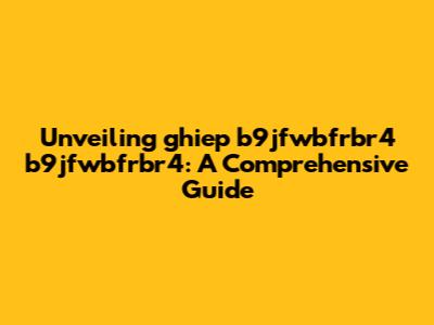 Unveiling ghiep b9jfwbfrbr4 b9jfwbfrbr4: A Comprehensive Guide