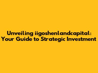 Unveiling iigoshenlandcapital: Your Guide to Strategic Investment