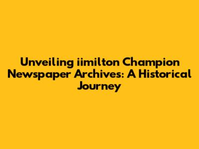Unveiling iimilton Champion Newspaper Archives: A Historical Journey