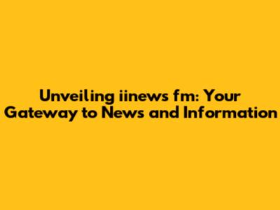 Unveiling iinews fm: Your Gateway to News and Information