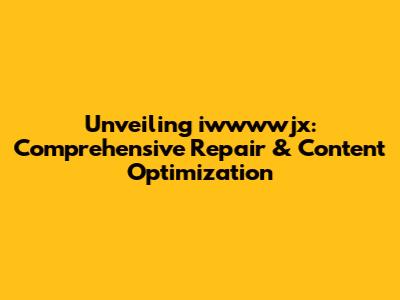 Unveiling iwwwwjx: Comprehensive Repair & Content Optimization