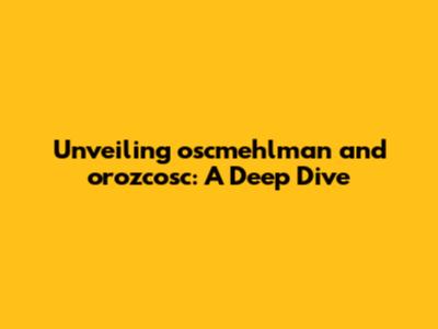 Unveiling oscmehlman and orozcosc: A Deep Dive