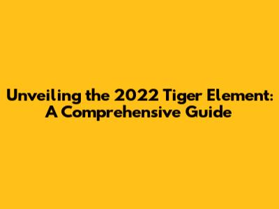 Unveiling the 2022 Tiger Element: A Comprehensive Guide