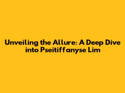 Unveiling the Allure: A Deep Dive into Pseitiffanyse Lim