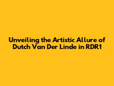 Unveiling the Artistic Allure of Dutch Van Der Linde in RDR1
