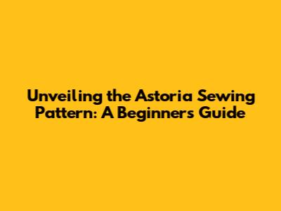 Unveiling the Astoria Sewing Pattern: A Beginner's Guide