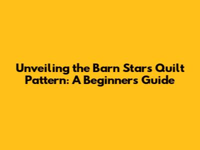 Unveiling the Barn Stars Quilt Pattern: A Beginner's Guide
