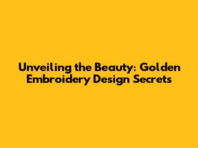 Unveiling the Beauty: Golden Embroidery Design Secrets