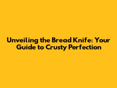 Unveiling the Bread Knife: Your Guide to Crusty Perfection