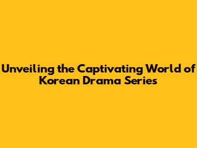 Unveiling the Captivating World of Korean Drama Series